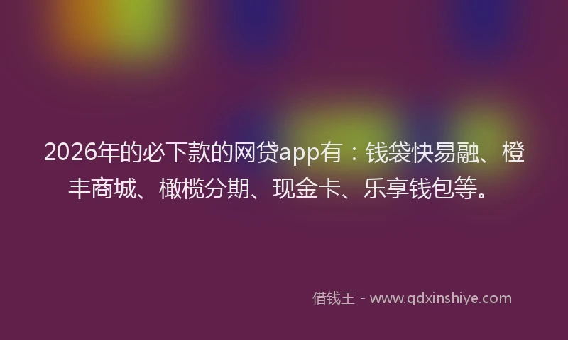 2026年的必下款的网贷app有：钱袋快易融、橙丰商城、橄榄分期、现金卡、乐享钱包等。