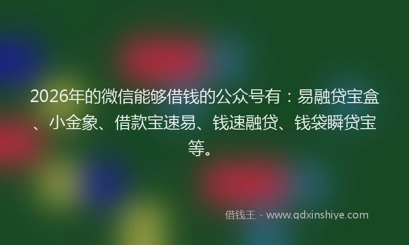 2026年的微信能够借钱的公众号有：易融贷宝盒、小金象、借款宝速易、钱速融贷、钱袋瞬贷宝等。