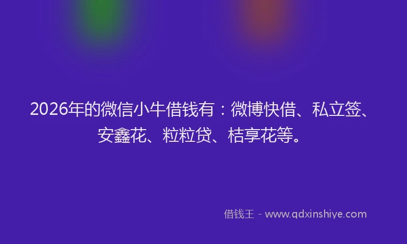 2026年的微信小牛借钱有：微博快借、私立签、安鑫花、粒粒贷、桔享花等。