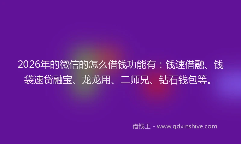 2026年的微信的怎么借钱功能有：钱速借融、钱袋速贷融宝、龙龙用、二师兄、钻石钱包等。