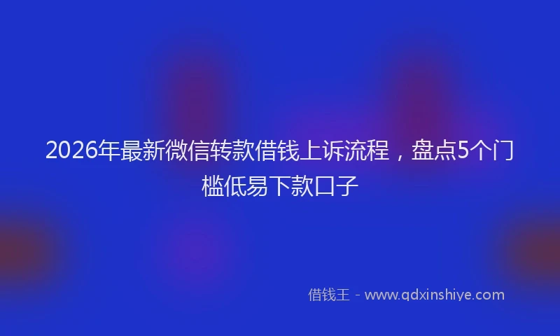 2026年最新微信转款借钱上诉流程，盘点5个门槛低易下款口子