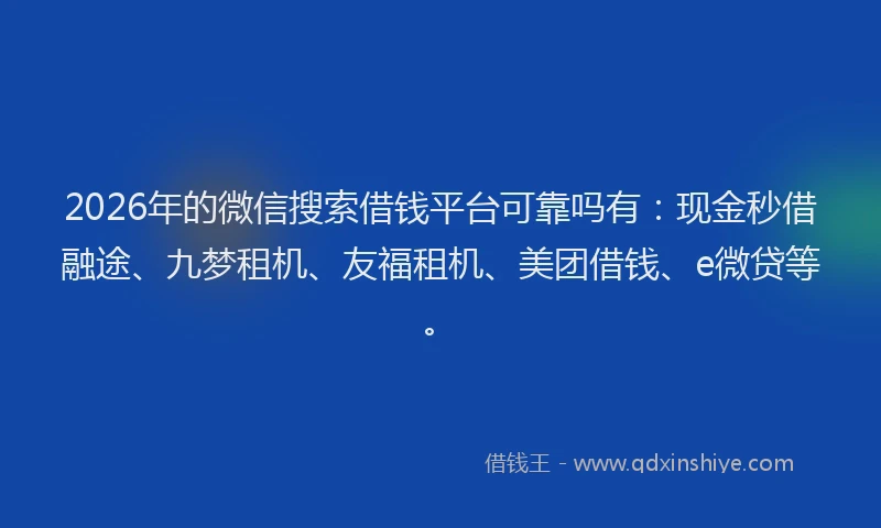 2026年的微信搜索借钱平台可靠吗有：现金秒借融途、九梦租机、友福租机、美团借钱、e微贷等。