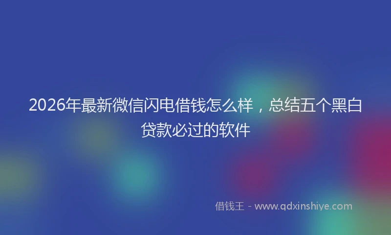 2026年最新微信闪电借钱怎么样，总结五个黑白贷款必过的软件