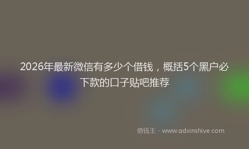 2026年最新微信有多少个借钱，概括5个黑户必下款的口子贴吧推荐