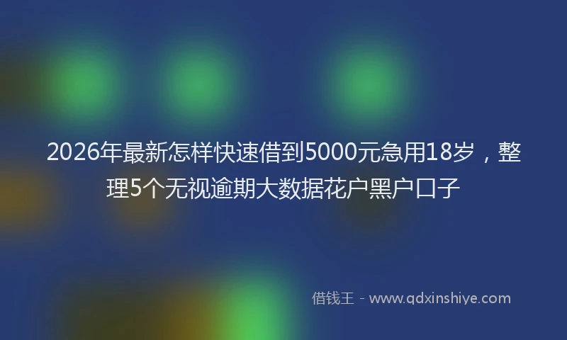 2026年最新怎样快速借到5000元急用18岁，整理5个无视逾期大数据花户黑户口子