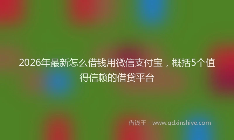 2026年最新怎么借钱用微信支付宝，概括5个值得信赖的借贷平台