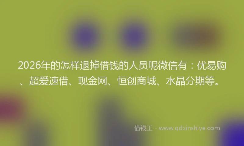 2026年的怎样退掉借钱的人员呢微信有:优易购、超爱速借、现金网、恒创商城、水晶分期等。