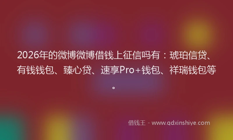 2026年的微博微博借钱上征信吗有：琥珀信贷、有钱钱包、臻心贷、速享Pro+钱包、祥瑞钱包等。