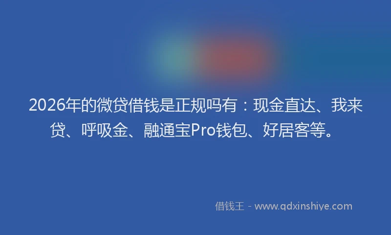 2026年的微贷借钱是正规吗有：现金直达、我来贷、呼吸金、融通宝Pro钱包、好居客等。