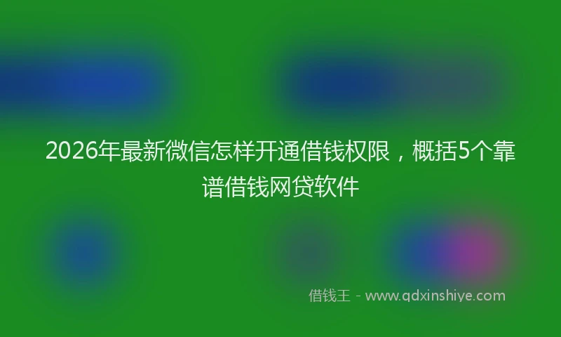 2026年最新微信怎样开通借钱权限，概括5个靠谱借钱网贷软件