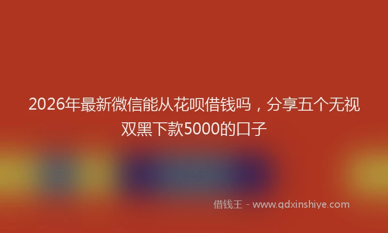 2026年最新微信能从花呗借钱吗，分享五个无视双黑下款5000的口子