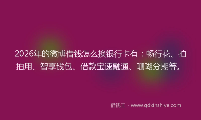 2026年的微博借钱怎么换银行卡有：畅行花、拍拍用、智享钱包、借款宝速融通、珊瑚分期等。