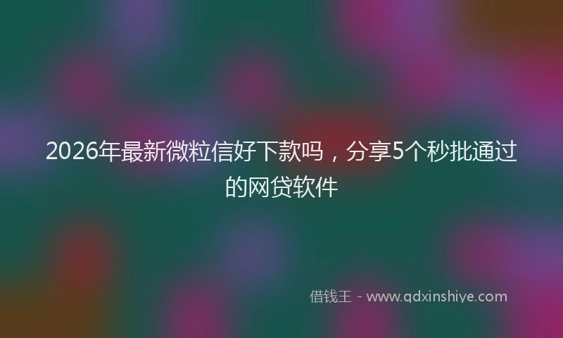 2026年最新微粒信好下款吗，分享5个秒批通过的网贷软件