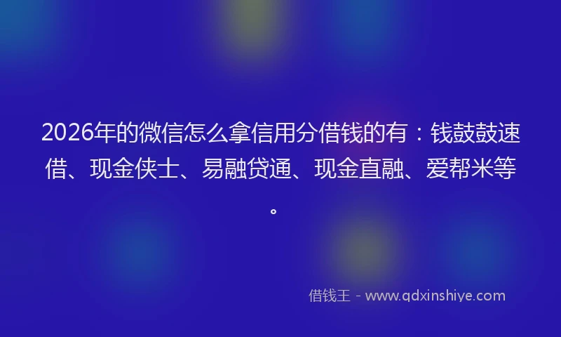 2026年的微信怎么拿信用分借钱的有：钱鼓鼓速借、现金侠士、易融贷通、现金直融、爱帮米等。