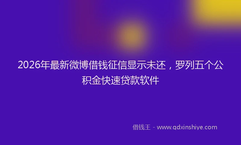 2026年最新微博借钱征信显示未还，罗列五个公积金快速贷款软件