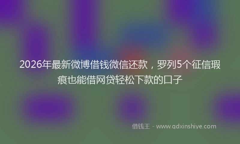 2026年最新微博借钱微信还款，罗列5个征信瑕疵也能借网贷轻松下款的口子
