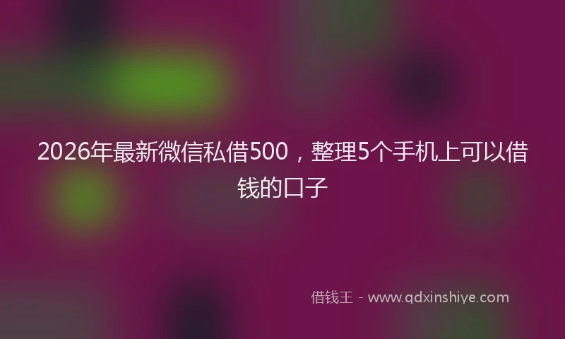 2026年最新微信私借500，整理5个手机上可以借钱的口子
