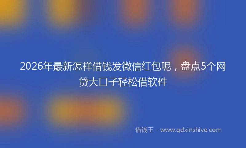 2026年最新怎样借钱发微信红包呢，盘点5个网贷大口子轻松借软件