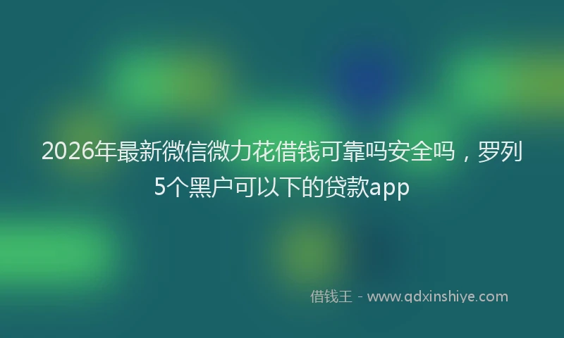 2026年最新微信微力花借钱可靠吗安全吗，罗列5个黑户可以下的贷款app