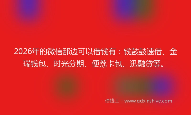 2026年的微信那边可以借钱有：钱鼓鼓速借、金瑞钱包、时光分期、便荔卡包、迅融贷等。