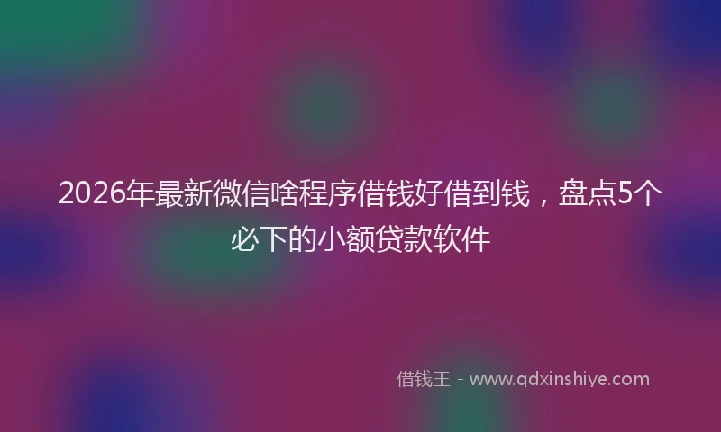 2026年最新微信啥程序借钱好借到钱，盘点5个必下的小额贷款软件