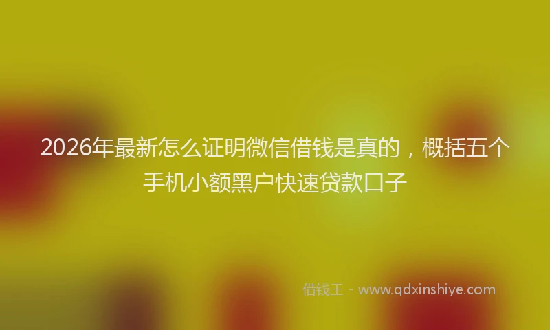 2026年最新怎么证明微信借钱是真的，概括五个手机小额黑户快速贷款口子