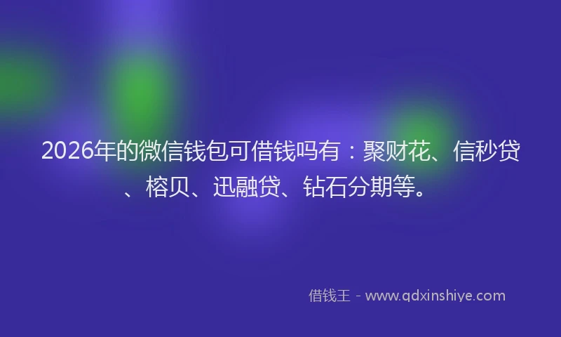 2026年的微信钱包可借钱吗有：聚财花、信秒贷、榕贝、迅融贷、钻石分期等。