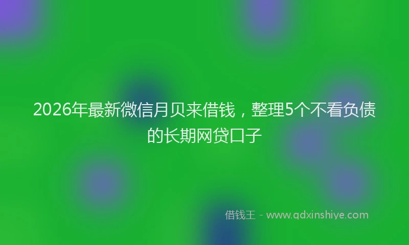 2026年最新微信月贝来借钱，整理5个不看负债的长期网贷口子