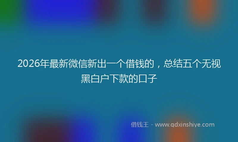 2026年最新微信新出一个借钱的，总结五个无视黑白户下款的口子
