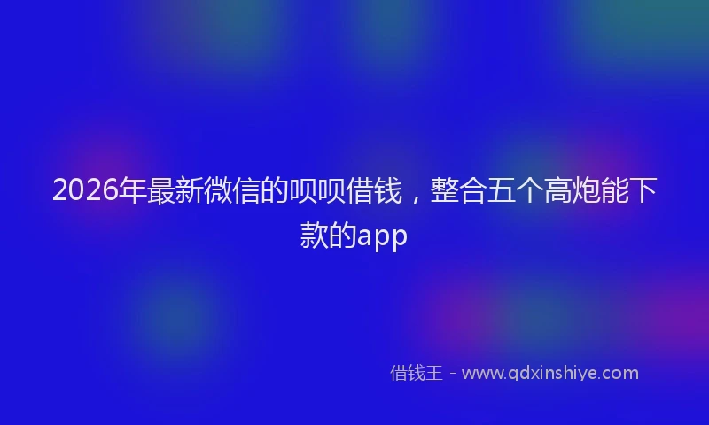 2026年最新微信的呗呗借钱，整合五个高炮能下款的app