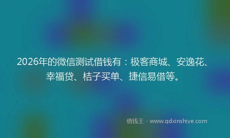 2026年的微信测试借钱有：极客商城、安逸花、幸福贷、桔子买单、捷信易借等。