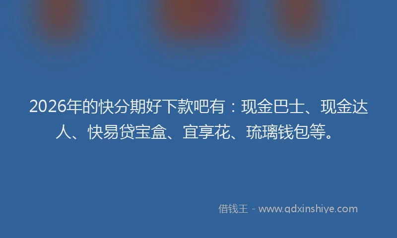 2026年的快分期好下款吧有：现金巴士、现金达人、快易贷宝盒、宜享花、琉璃钱包等。