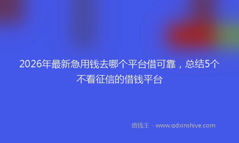 2026年最新急用钱去哪个平台借可靠,总结5个不看征信的借钱平台
