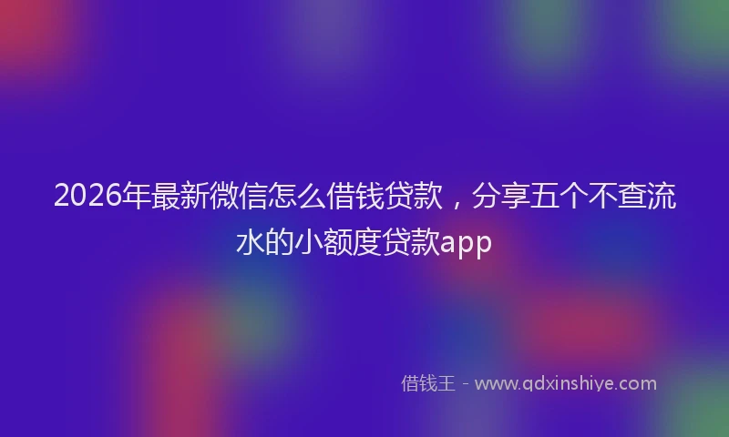 2026年最新微信怎么借钱贷款，分享五个不查流水的小额度贷款app