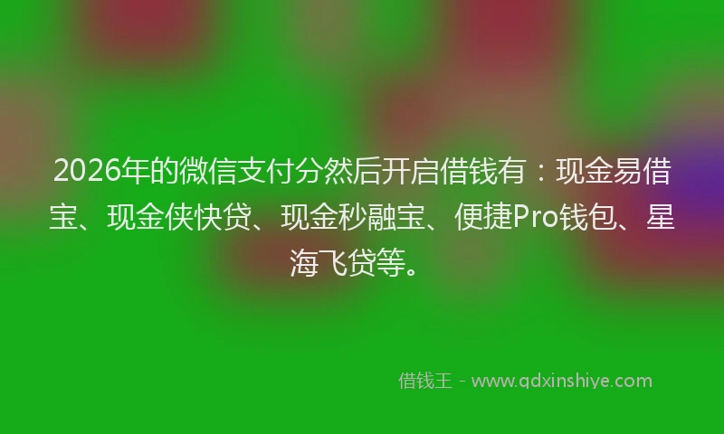 2026年的微信支付分然后开启借钱有：现金易借宝、现金侠快贷、现金秒融宝、便捷Pro钱包、星海飞贷等。