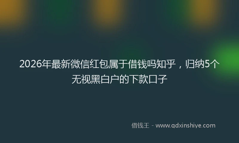 2026年最新微信红包属于借钱吗知乎，归纳5个无视黑白户的下款口子