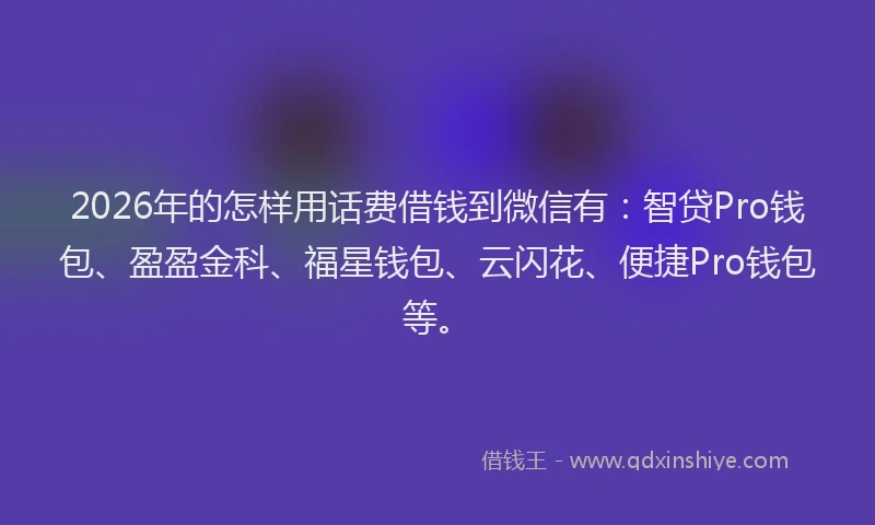2026年的怎样用话费借钱到微信有：智贷Pro钱包、盈盈金科、福星钱包、云闪花、便捷Pro钱包等。