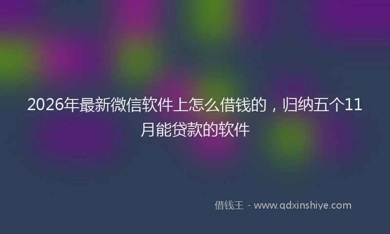 2026年最新微信软件上怎么借钱的，归纳五个11月能贷款的软件