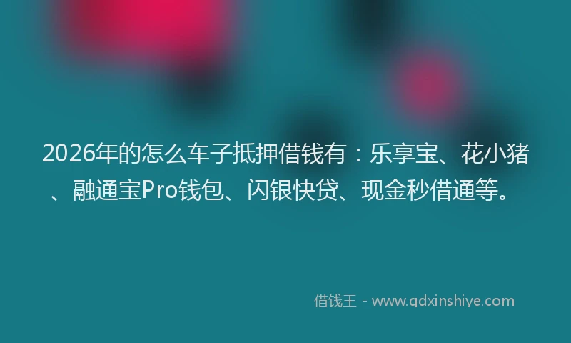 2026年的怎么车子抵押借钱有:乐享宝、花小猪、融通宝Pro钱包、闪银快贷、现金秒借通等。