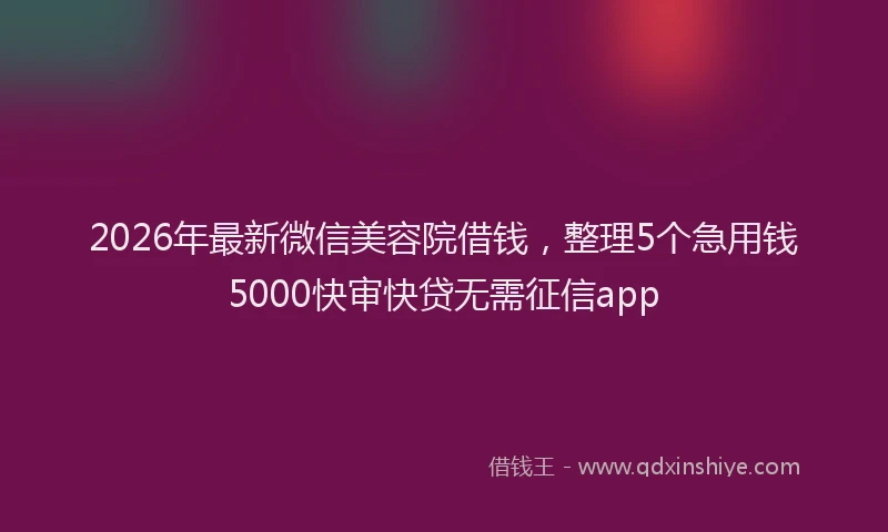 2026年最新微信美容院借钱，整理5个急用钱5000快审快贷无需征信app