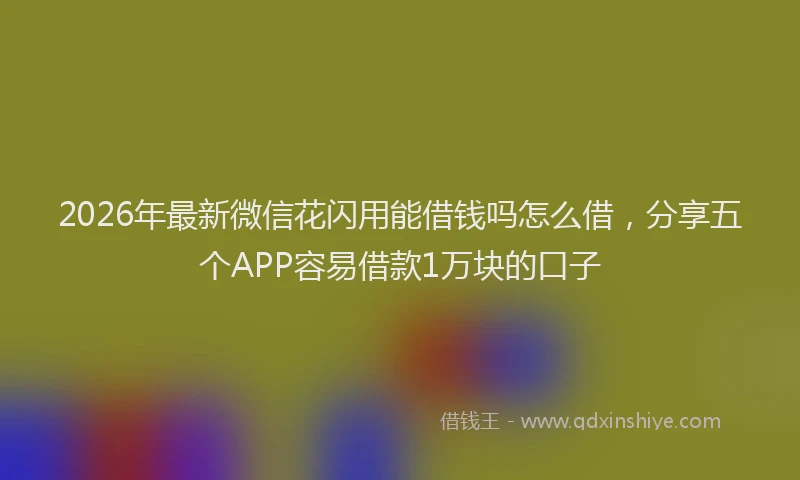 2026年最新微信花闪用能借钱吗怎么借，分享五个APP容易借款1万块的口子