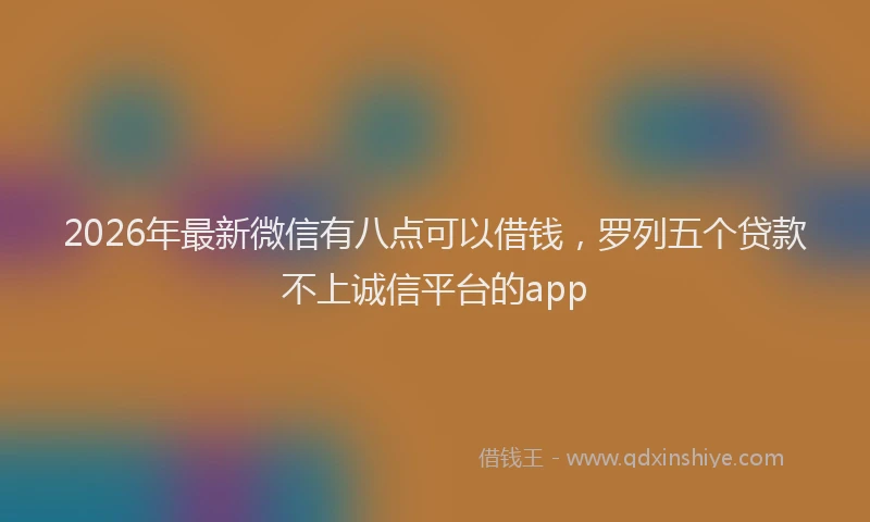 2026年最新微信有八点可以借钱，罗列五个贷款不上诚信平台的app