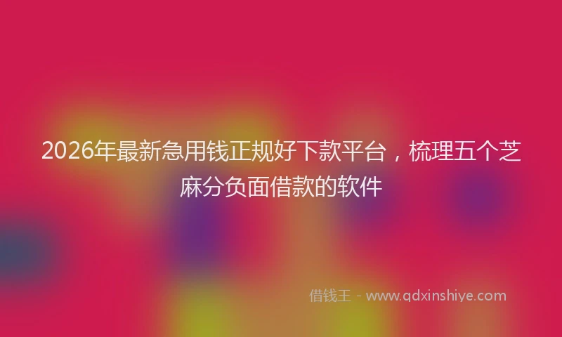 2026年最新急用钱正规好下款平台,梳理五个芝麻分负面借款的软件