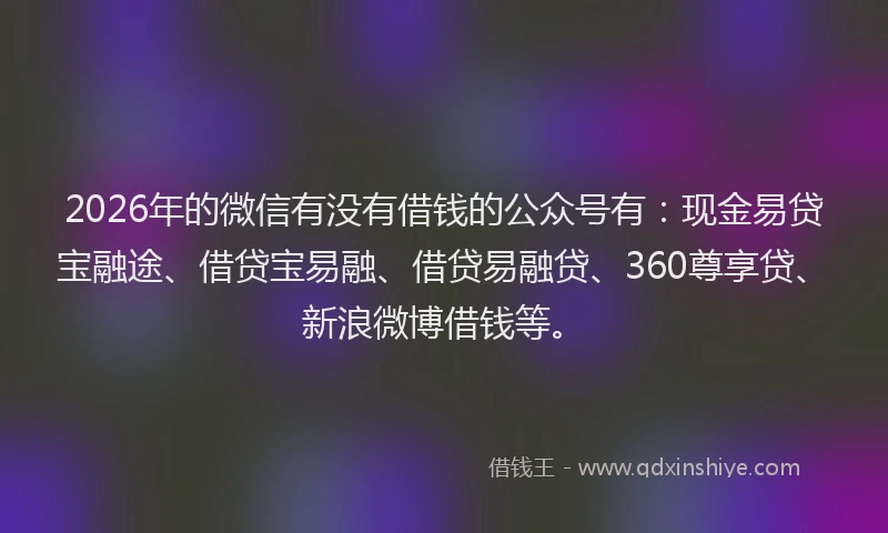 2026年的微信有没有借钱的公众号有：现金易贷宝融途、借贷宝易融、借贷易融贷、360尊享贷、新浪微博借钱等。