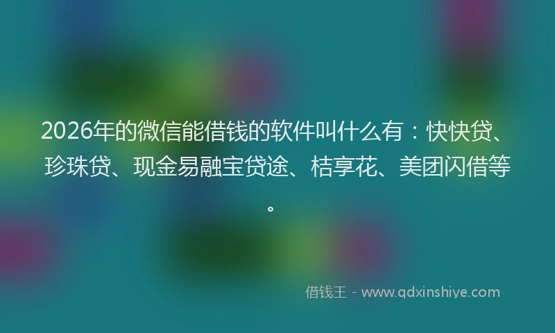 2026年的微信能借钱的软件叫什么有：快快贷、珍珠贷、现金易融宝贷途、桔享花、美团闪借等。