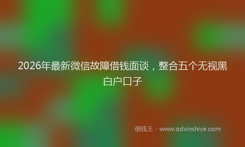 2026年最新微信故障借钱面谈，整合五个无视黑白户口子
