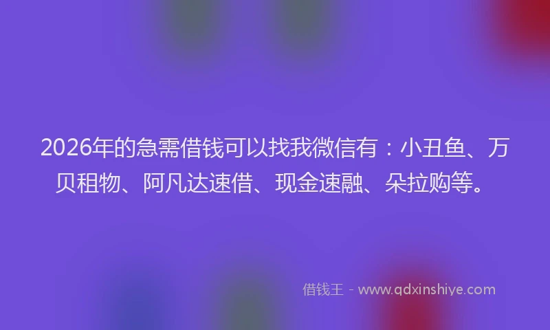 2026年的急需借钱可以找我微信有：小丑鱼、万贝租物、阿凡达速借、现金速融、朵拉购等。