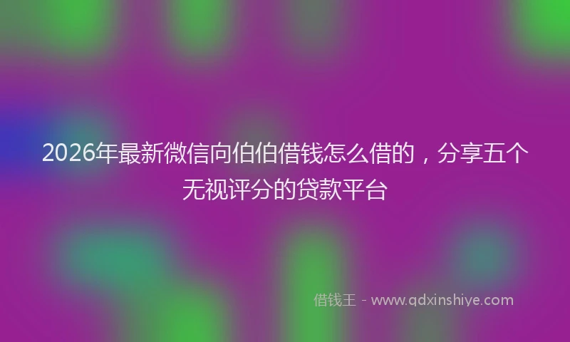 2026年最新微信向伯伯借钱怎么借的，分享五个无视评分的贷款平台
