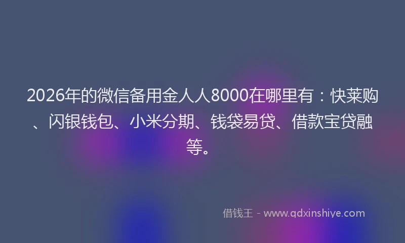 2026年的微信备用金人人8000在哪里有：快莱购、闪银钱包、小米分期、钱袋易贷、借款宝贷融等。