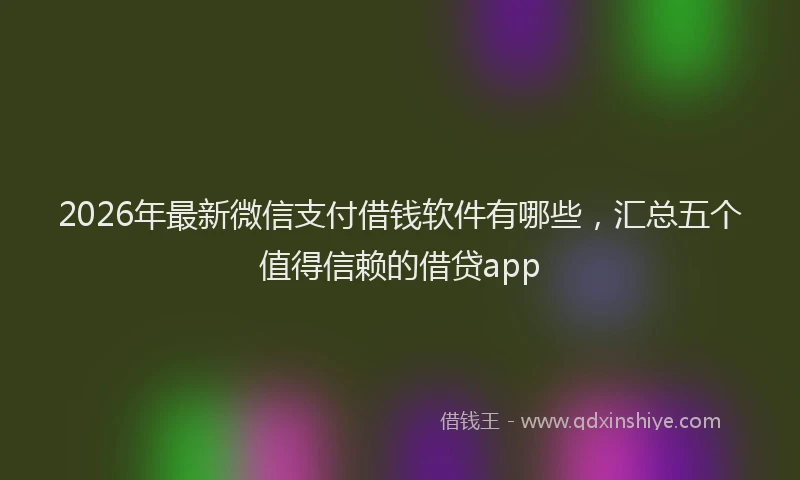 2026年最新微信支付借钱软件有哪些，汇总五个值得信赖的借贷app